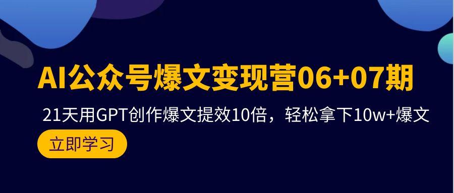 (9839期)AI公众号爆文变现营06+07期，21天用GPT创作爆文提效10倍，轻松拿下10w+爆文-E网资源