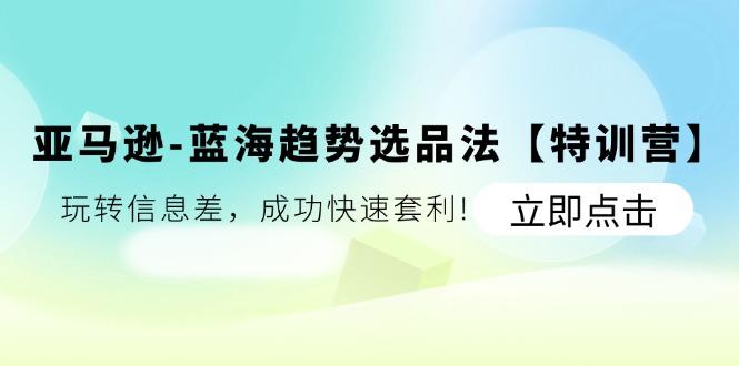 亚马逊-蓝海趋势选品法【特训营】：玩转信息差，成功快速套利!-E网资源