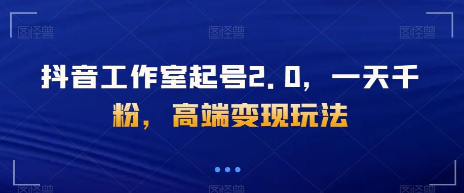 抖音工作室起号2.0，一天千粉，高端变现玩法【揭秘】-E网资源
