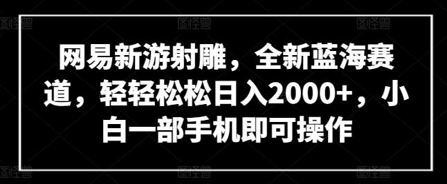 网易新游射雕，全新蓝海赛道，轻轻松松日入2000+，小白一部手机即可操作【揭秘】-E网资源