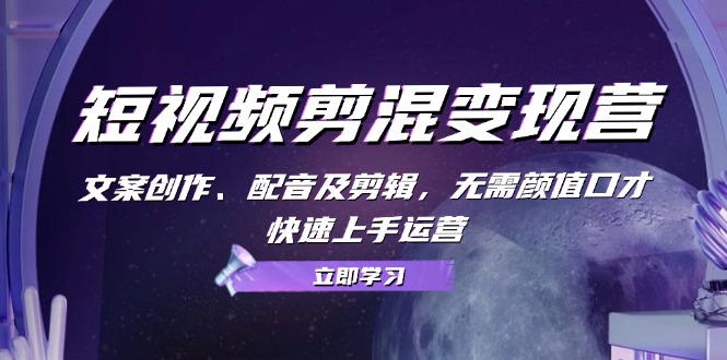 短视频剪混变现营：文案创作、配音及剪辑，无需颜值口才，快速上手运营-E网资源