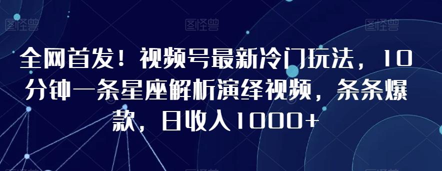 全网首发！视频号最新冷门玩法，10分钟一条星座解析演绎视频，条条爆款，日收入1000+【揭秘】-E网资源