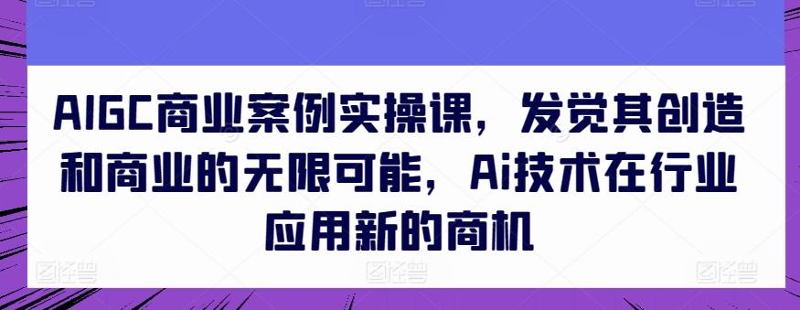AIGC商业案例实操课，发觉其创造和商业的无限可能，Ai技术在行业应用新的商机-E网资源