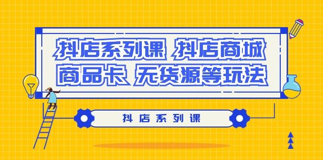 抖店系列课，​抖店商城、商品卡、无货源等玩法-E网资源