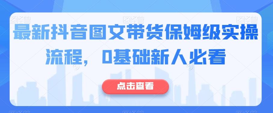 最新抖音图文带货保姆级实操流程，0基础新人必看-E网资源