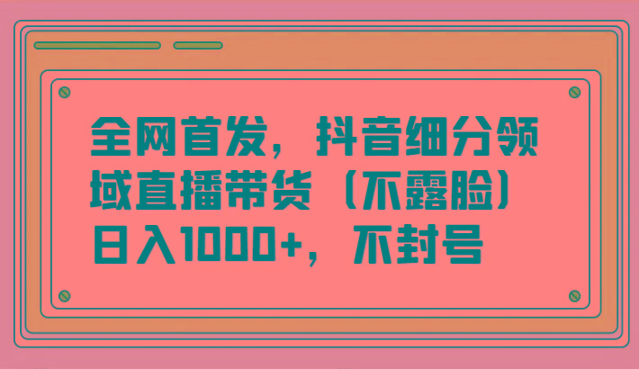 全网首发，抖音细分领域直播带货(不露脸)项目，日入1000+，不封号-E网资源