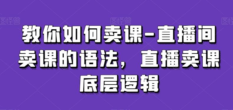 教你如何卖课-直播间卖课的语法，直播卖课底层逻辑-E网资源