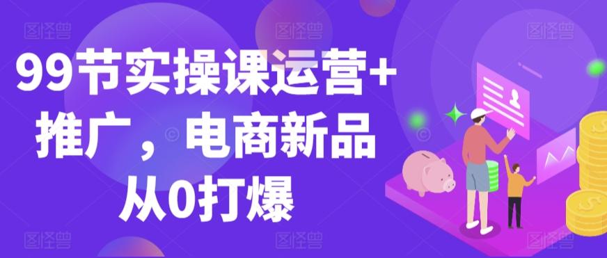 99节实操课运营+推广，电商新品从0打爆-E网资源