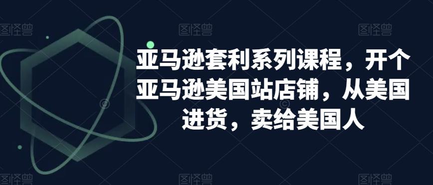 亚马逊套利系列课程，开个亚马逊美国站店铺，从美国进货，卖给美国人-E网资源