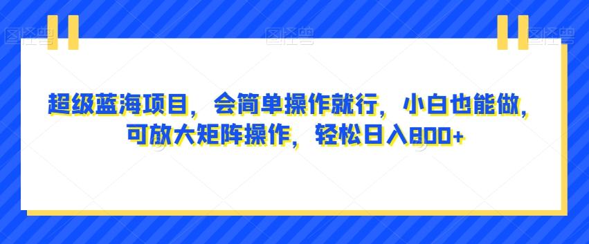 超级蓝海项目，会简单操作就行，小白也能做，可放大矩阵操作，轻松日入800+，-E网资源