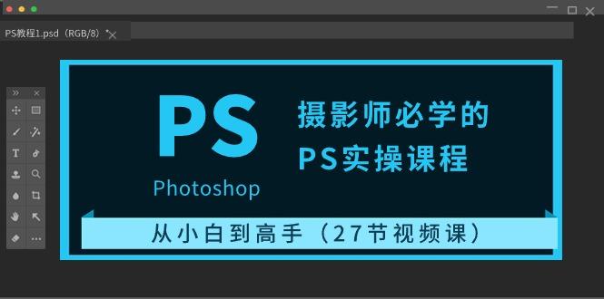 摄影师必学的PS实操课程：从小白到高手(27节视频课)-E网资源