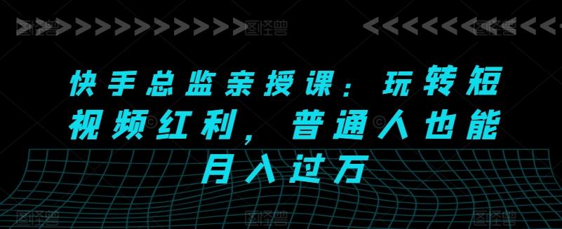 快手总监亲授课：玩转短视频红利，普通人也能月入过万-E网资源