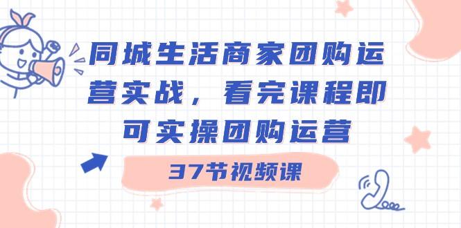 同城生活商家团购运营实战，看完课程即可实操团购运营（37节课）-E网资源